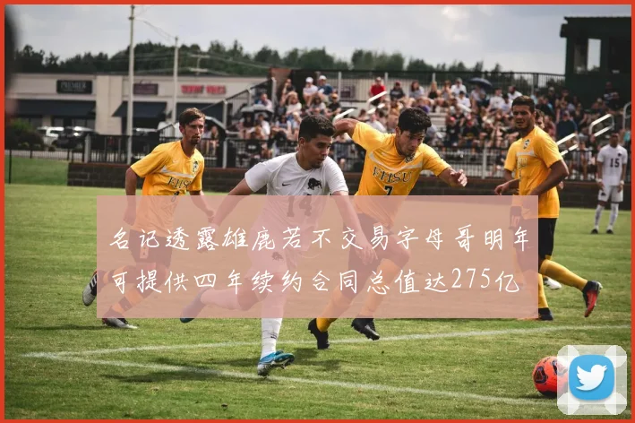 名记透露雄鹿若不交易字母哥明年可提供四年续约合同总值达275亿