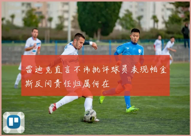 雷迪克直言不讳批评球员表现帕金斯反问责任归属何在