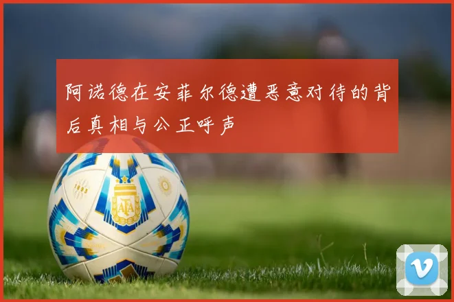 阿诺德在安菲尔德遭恶意对待的背后真相与公正呼声