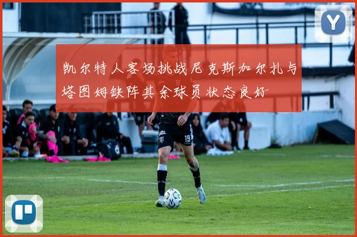 凯尔特人客场挑战尼克斯加尔扎与塔图姆缺阵其余球员状态良好