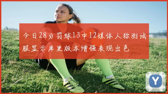 今日28分罚球13中12媒体人称测试服显示库里版本增强表现出色