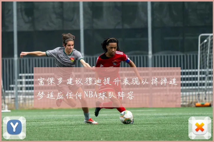 富保罗建议穆迪提升表现以挤掉追梦适应任何NBA球队阵容