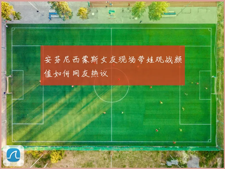 安芬尼西蒙斯女友现场带娃观战颜值如何网友热议