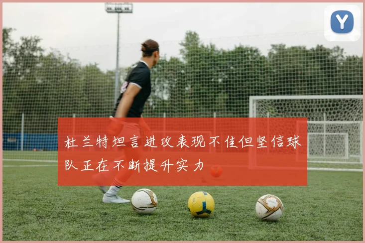杜兰特坦言进攻表现不佳但坚信球队正在不断提升实力