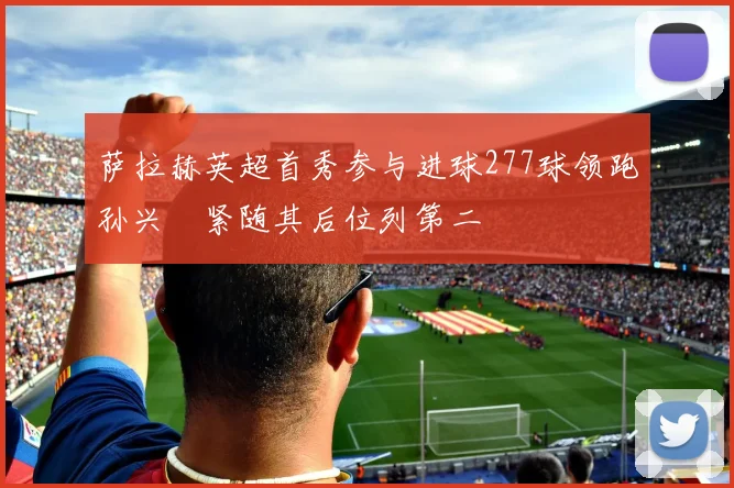 萨拉赫英超首秀参与进球277球领跑孙兴慜紧随其后位列第二