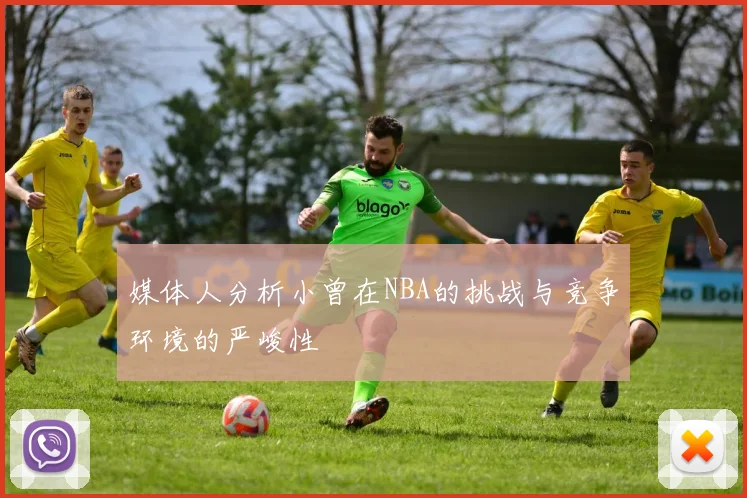 媒体人分析小曾在NBA的挑战与竞争环境的严峻性