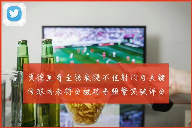 莫德里奇全场表现不佳射门与关键传球均未得分被对手频繁突破评分仅为68