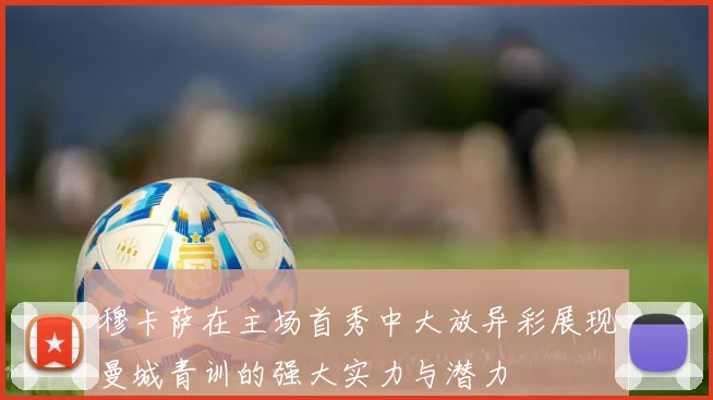 穆卡萨在主场首秀中大放异彩展现曼城青训的强大实力与潜力