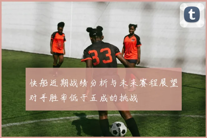 快船近期战绩分析与未来赛程展望对手胜率低于五成的挑战