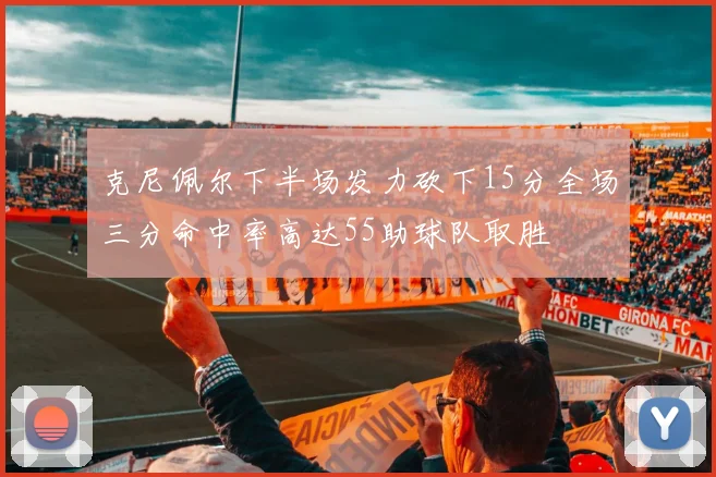 克尼佩尔下半场发力砍下15分全场三分命中率高达55助球队取胜