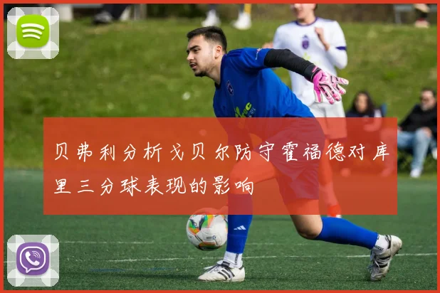 贝弗利分析戈贝尔防守霍福德对库里三分球表现的影响