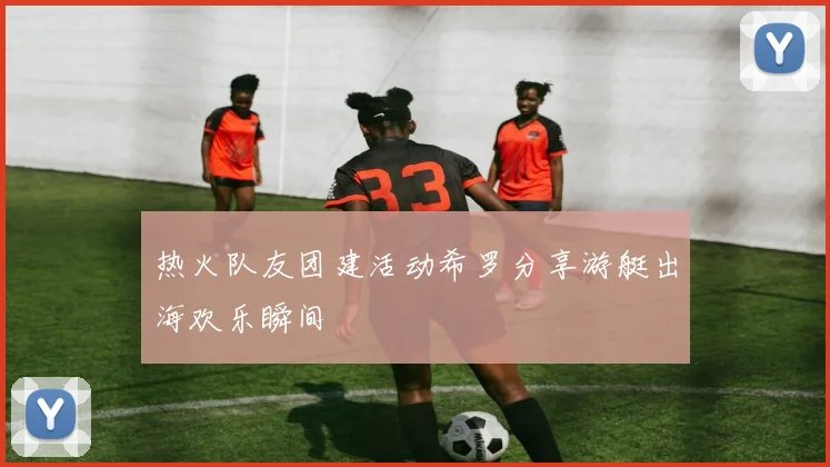 热火队友团建活动希罗分享游艇出海欢乐瞬间