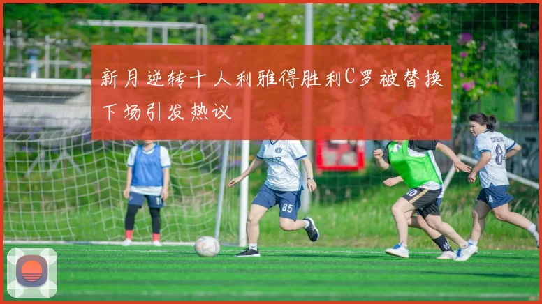 新月逆转十人利雅得胜利C罗被替换下场引发热议