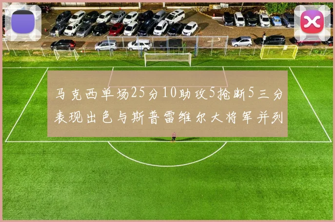 马克西单场25分10助攻5抢断5三分表现出色与斯普雷维尔大将军并列NBA历史第一