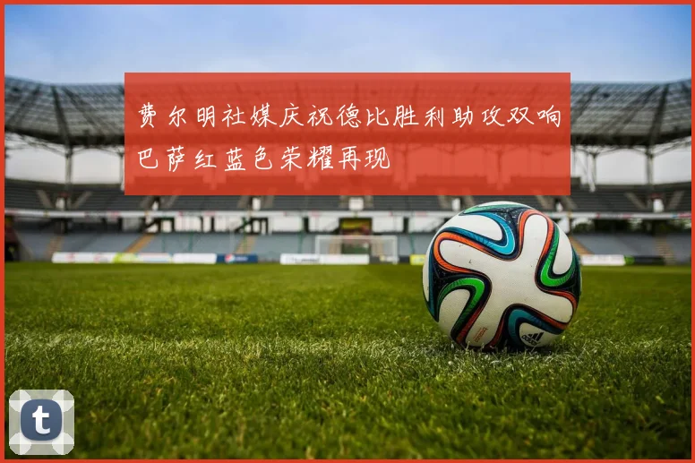 费尔明社媒庆祝德比胜利助攻双响巴萨红蓝色荣耀再现