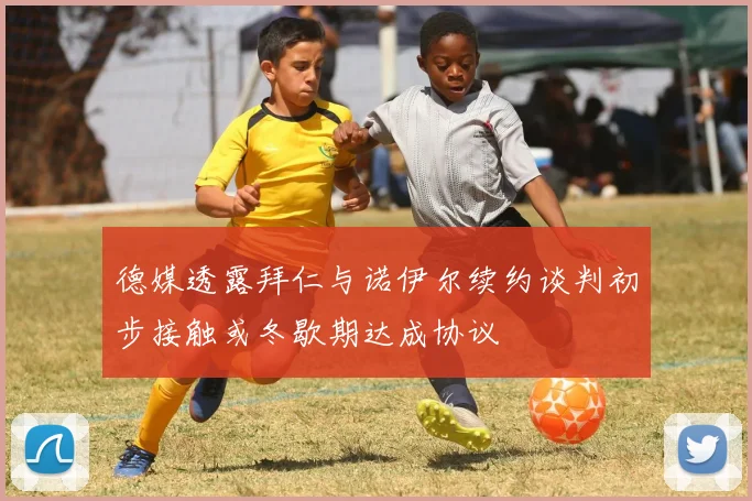 德媒透露拜仁与诺伊尔续约谈判初步接触或冬歇期达成协议