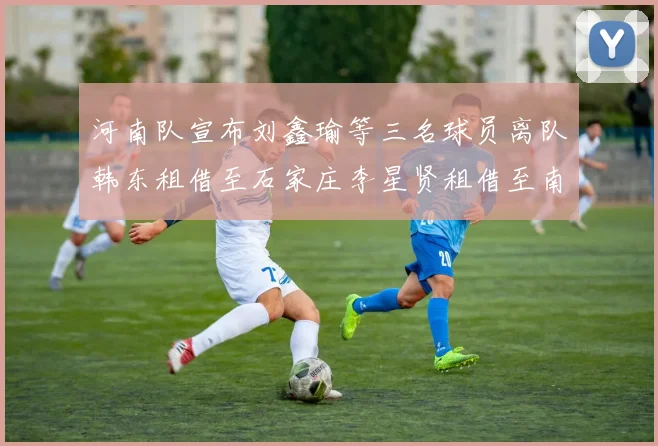 河南队宣布刘鑫瑜等三名球员离队韩东租借至石家庄李星贤租借至南通