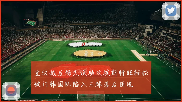 金玟哉后场失误助攻埃斯特旺轻松破门韩国队陷入三球落后困境