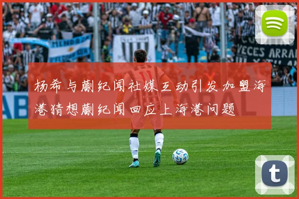 杨希与蒯纪闻社媒互动引发加盟海港猜想蒯纪闻回应上海港问题