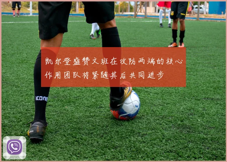 凯尔登盛赞文班在攻防两端的核心作用团队将紧随其后共同进步