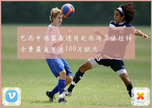 巴西中场雷森德将赴西海岸体检转会费最高可达100万欧元