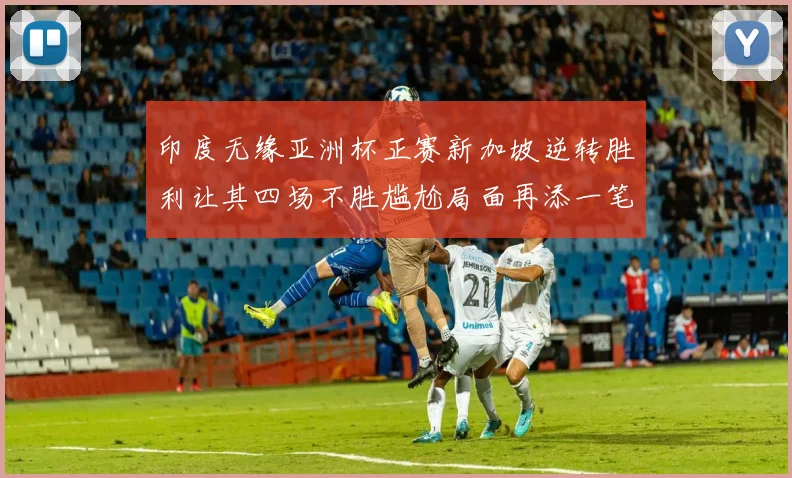 印度无缘亚洲杯正赛新加坡逆转胜利让其四场不胜尴尬局面再添一笔