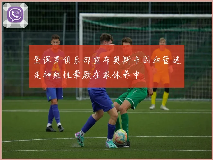 圣保罗俱乐部宣布奥斯卡因血管迷走神经性晕厥在家休养中