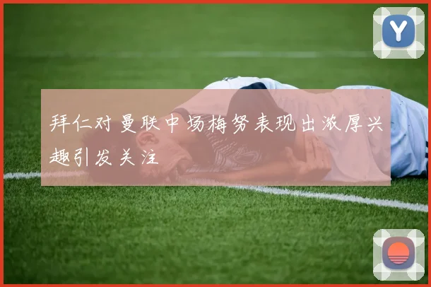 拜仁对曼联中场梅努表现出浓厚兴趣引发关注