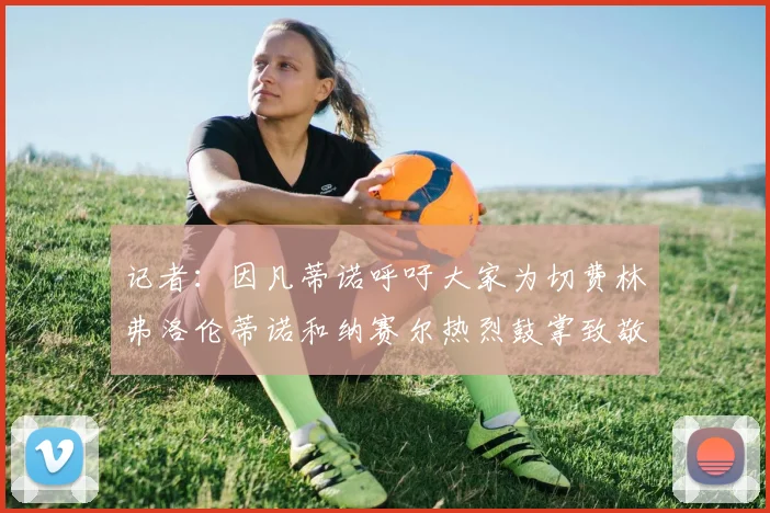 记者：因凡蒂诺呼吁大家为切费林弗洛伦蒂诺和纳赛尔热烈鼓掌致敬