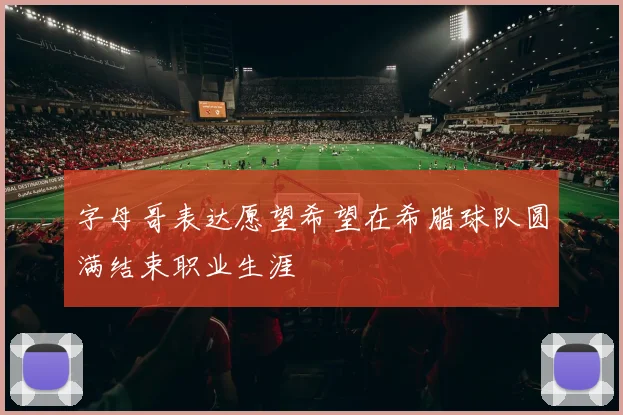 字母哥表达愿望希望在希腊球队圆满结束职业生涯