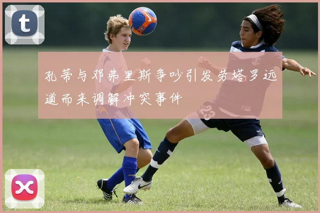 孔蒂与邓弗里斯争吵引发劳塔罗远道而来调解冲突事件