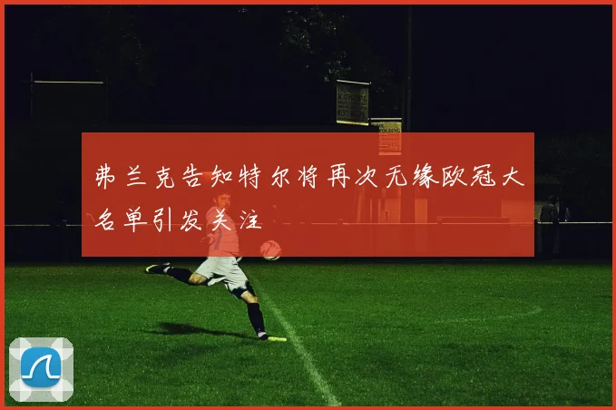 弗兰克告知特尔将再次无缘欧冠大名单引发关注